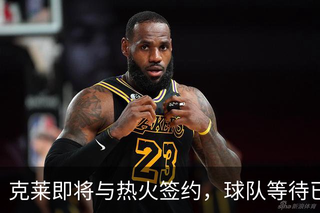 克莱即将与热火签约，球队等待已久